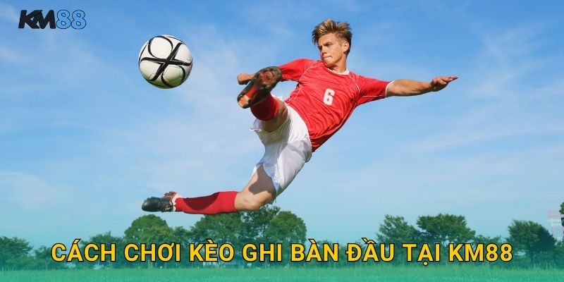 Cách Chơi Kèo Ghi Bàn Đầu Tại Km88